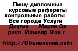 Пишу дипломные курсовые рефераты контрольные работы  - Все города Услуги » Другие   . Марий Эл респ.,Йошкар-Ола г.